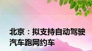 北京：拟支持自动驾驶汽车跑网约车