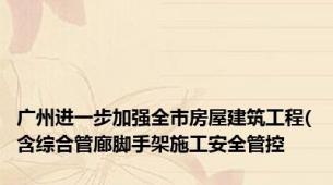 广州进一步加强全市房屋建筑工程(含综合管廊脚手架施工安全管控