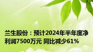 兰生股份：预计2024年半年度净利润7500万元 同比减少61%