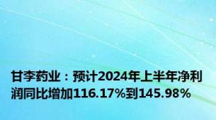 甘李药业：预计2024年上半年净利润同比增加116.17%到145.98%