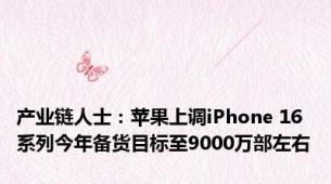 产业链人士：苹果上调iPhone 16系列今年备货目标至9000万部左右