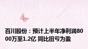 百川股份：预计上半年净利润8000万至1.2亿 同比扭亏为盈