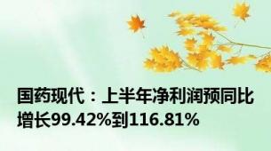 国药现代：上半年净利润预同比增长99.42%到116.81%