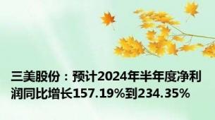 三美股份：预计2024年半年度净利润同比增长157.19%到234.35%