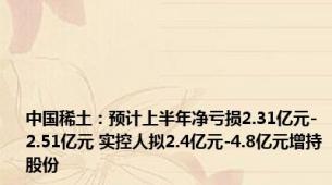 中国稀土：预计上半年净亏损2.31亿元-2.51亿元 实控人拟2.4亿元-4.8亿元增持股份