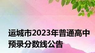 运城市2023年普通高中预录分数线公告