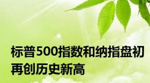 标普500指数和纳指盘初再创历史新高