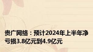 贵广网络：预计2024年上半年净亏损3.8亿元到4.9亿元