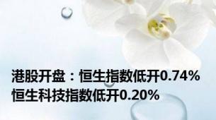 港股开盘：恒生指数低开0.74% 恒生科技指数低开0.20%