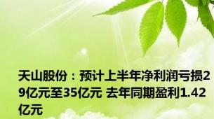 天山股份：预计上半年净利润亏损29亿元至35亿元 去年同期盈利1.42亿元