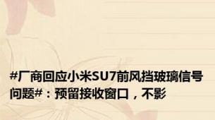 #厂商回应小米SU7前风挡玻璃信号问题#：预留接收窗口，不影