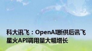 科大讯飞：OpenAI断供后讯飞星火API调用量大幅增长