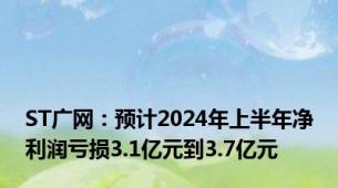 ST广网：预计2024年上半年净利润亏损3.1亿元到3.7亿元