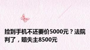 捡到手机不还要价5000元？法院判了，赔失主8500元