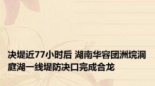 决堤近77小时后 湖南华容团洲垸洞庭湖一线堤防决口完成合龙