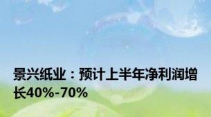 景兴纸业：预计上半年净利润增长40%-70%