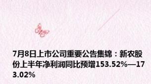 7月8日上市公司重要公告集锦：新农股份上半年净利润同比预增153.52%—173.02%