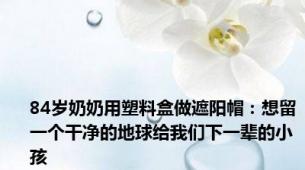 84岁奶奶用塑料盒做遮阳帽：想留一个干净的地球给我们下一辈的小孩