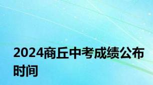 2024商丘中考成绩公布时间