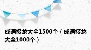 成语接龙大全1500个（成语接龙大全1000个）