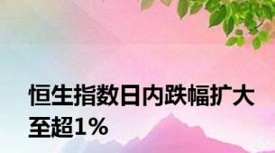 恒生指数日内跌幅扩大至超1%