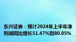 东兴证券：预计2024年上半年净利润同比增长51.47%到80.05%