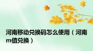 河南移动兑换码怎么使用（河南m值兑换）