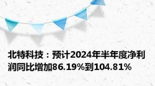 北特科技：预计2024年半年度净利润同比增加86.19%到104.81%