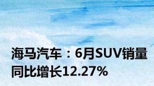 海马汽车：6月SUV销量同比增长12.27%