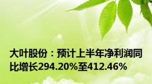 大叶股份：预计上半年净利润同比增长294.20%至412.46%