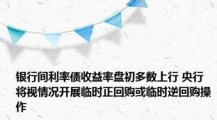 银行间利率债收益率盘初多数上行 央行将视情况开展临时正回购或临时逆回购操作