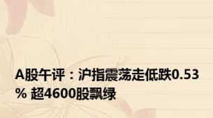 A股午评：沪指震荡走低跌0.53% 超4600股飘绿