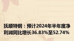 抚顺特钢：预计2024年半年度净利润同比增长36.83%至52.74%