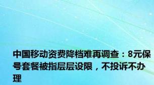 中国移动资费降档难再调查：8元保号套餐被指层层设限，不投诉不办理