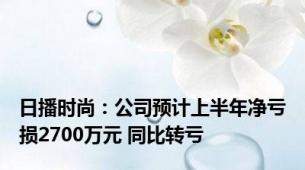 日播时尚：公司预计上半年净亏损2700万元 同比转亏