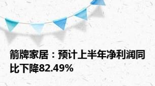 箭牌家居：预计上半年净利润同比下降82.49%