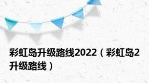 彩虹岛升级路线2022（彩虹岛2升级路线）