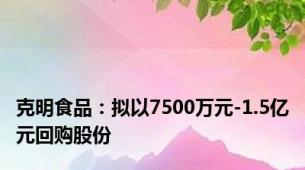 克明食品：拟以7500万元-1.5亿元回购股份