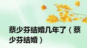 蔡少芬结婚几年了（蔡少芬结婚）