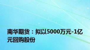 南华期货：拟以5000万元-1亿元回购股份