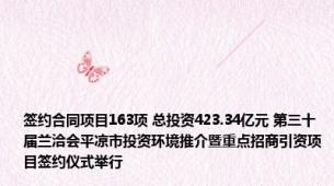 签约合同项目163项 总投资423.34亿元 第三十届兰洽会平凉市投资环境推介暨重点招商引资项目签约仪式举行