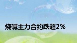 烧碱主力合约跌超2%