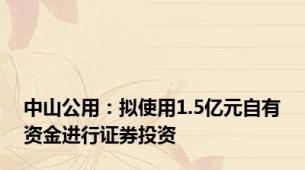 中山公用：拟使用1.5亿元自有资金进行证券投资