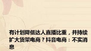 有计划降低达人直播比重，并持续扩大货架电商？抖音电商：不实消息