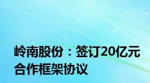 岭南股份：签订20亿元合作框架协议