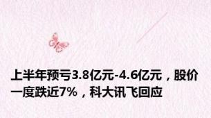 上半年预亏3.8亿元-4.6亿元，股价一度跌近7%，科大讯飞回应