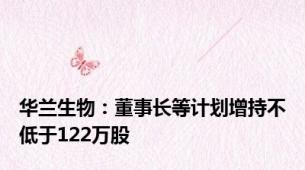 华兰生物：董事长等计划增持不低于122万股