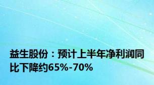 益生股份：预计上半年净利润同比下降约65%-70%