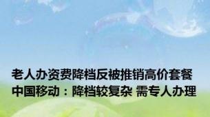 老人办资费降档反被推销高价套餐 中国移动：降档较复杂 需专人办理