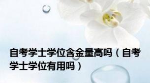 自考学士学位含金量高吗（自考学士学位有用吗）